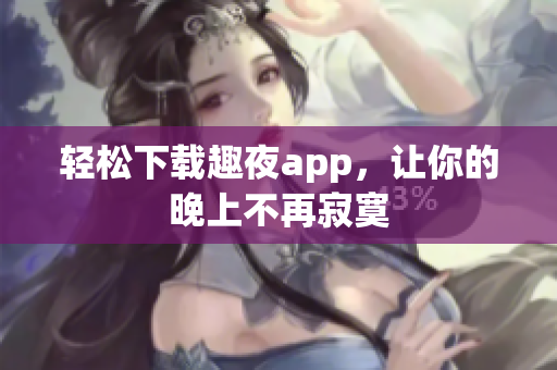 轻松下载趣夜app，让你的晚上不再寂寞