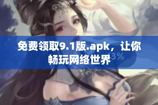 免费领取9.1版.apk，让你畅玩网络世界