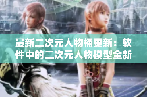 最新二次元人物桶更新：软件中的二次元人物模型全新上线