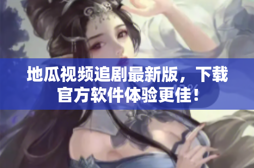 地瓜视频追剧最新版，下载官方软件体验更佳！