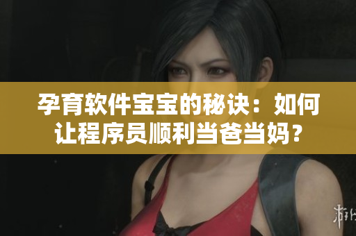 孕育软件宝宝的秘诀：如何让程序员顺利当爸当妈？