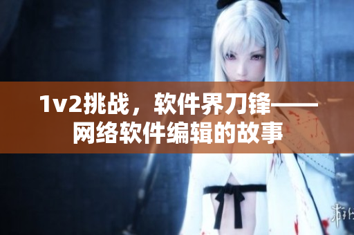 1v2挑战，软件界刀锋——网络软件编辑的故事