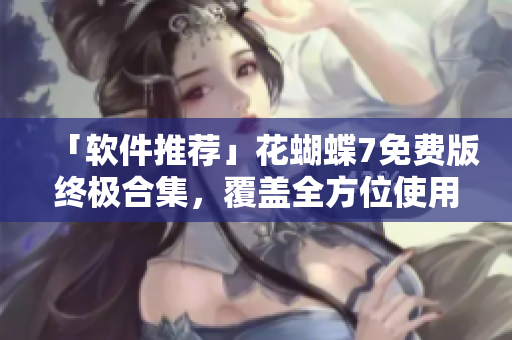 「软件推荐」花蝴蝶7免费版终极合集，覆盖全方位使用攻略