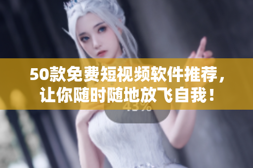 50款免费短视频软件推荐，让你随时随地放飞自我！