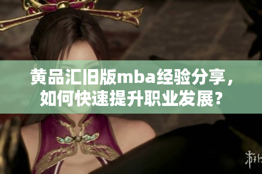 黄品汇旧版mba经验分享，如何快速提升职业发展？