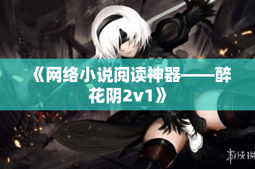 《网络小说阅读神器——醉花阴2v1》