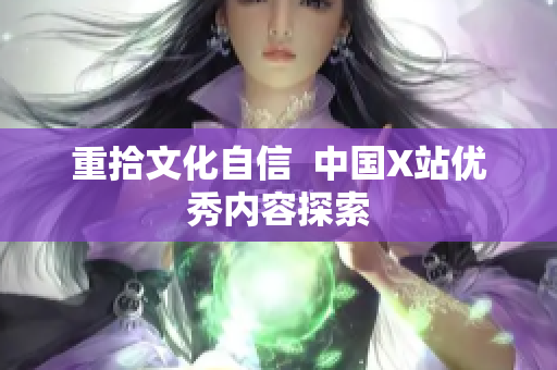 重拾文化自信  中国X站优秀内容探索