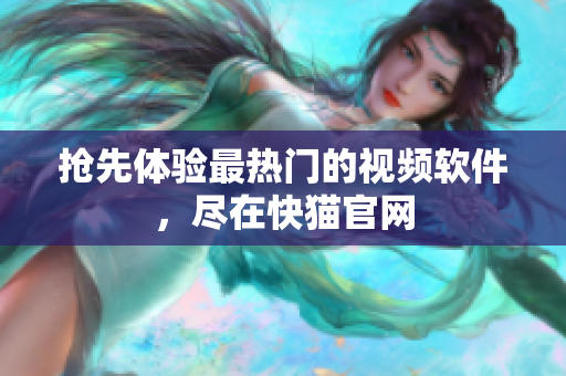 抢先体验最热门的视频软件，尽在快猫官网