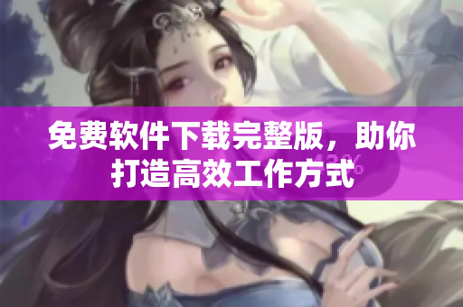 免费软件下载完整版，助你打造高效工作方式