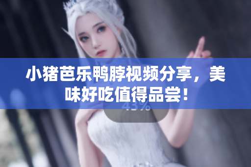 小猪芭乐鸭脖视频分享，美味好吃值得品尝！