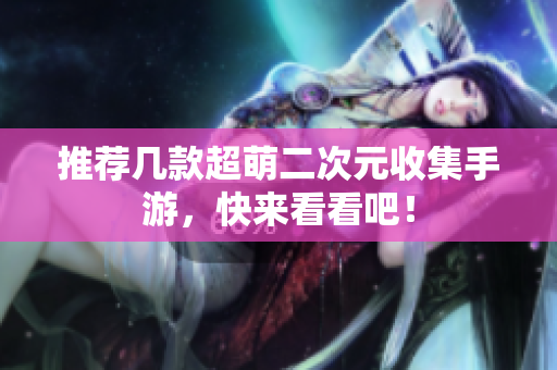 推荐几款超萌二次元收集手游，快来看看吧！