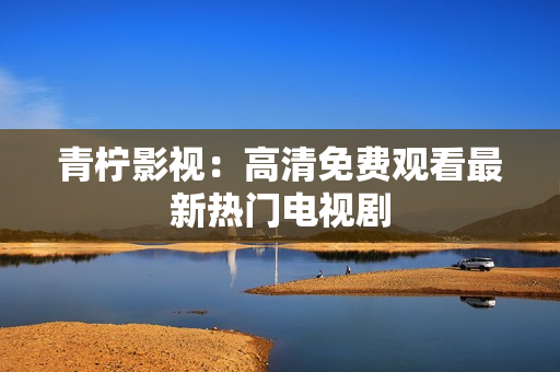 青柠影视：高清免费观看最新热门电视剧