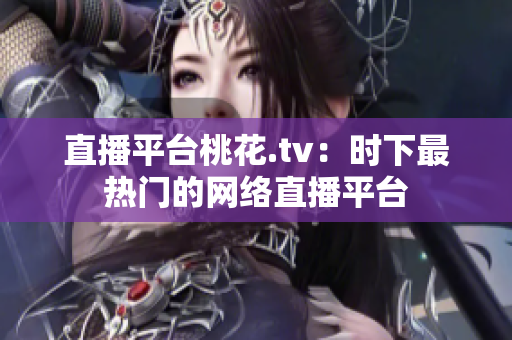 直播平台桃花.tv：时下最热门的网络直播平台