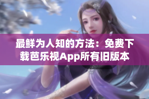 最鲜为人知的方法：免费下载芭乐视App所有旧版本