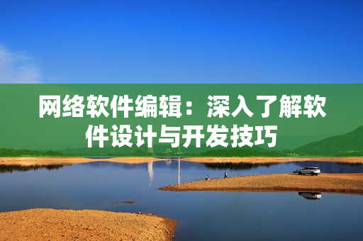 网络软件编辑：深入了解软件设计与开发技巧