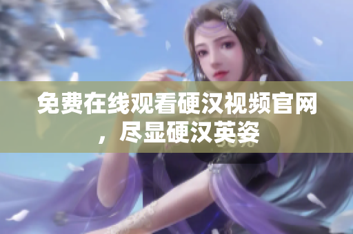 免费在线观看硬汉视频官网，尽显硬汉英姿