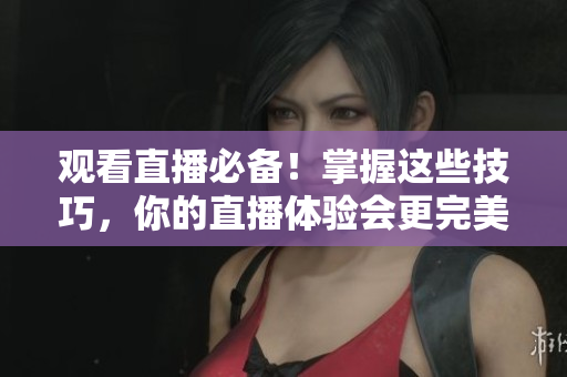 观看直播必备！掌握这些技巧，你的直播体验会更完美