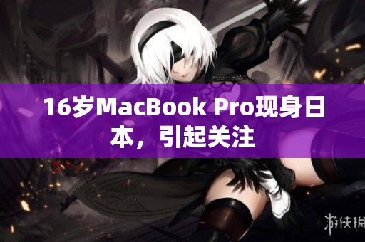 16岁MacBook Pro现身日本，引起关注