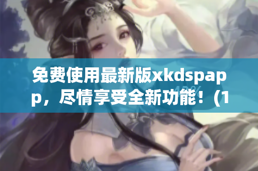免费使用最新版xkdspapp，尽情享受全新功能！(1)