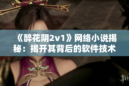 《醉花阴2v1》网络小说揭秘：揭开其背后的软件技术奥秘