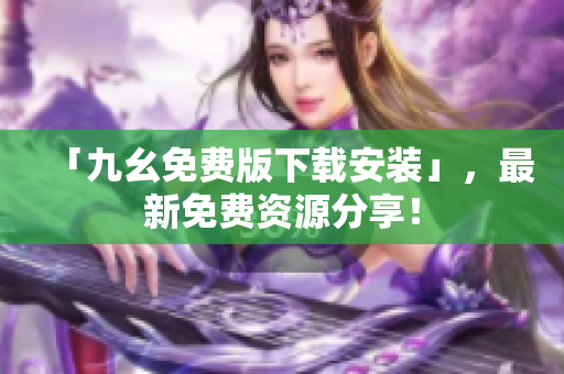 「九幺免费版下载安装」，最新免费资源分享！
