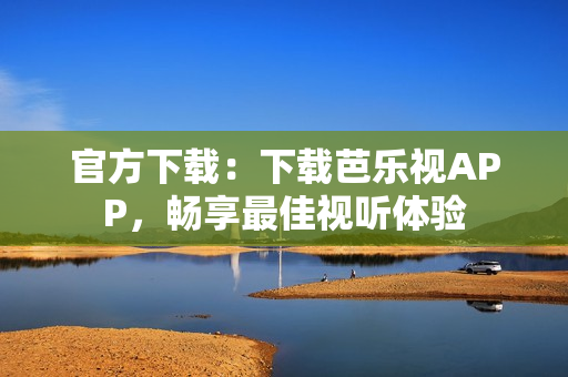 官方下载：下载芭乐视APP，畅享最佳视听体验