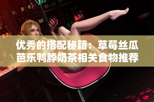 优秀的搭配秘籍：草莓丝瓜芭乐鸭脖奶茶相关食物推荐