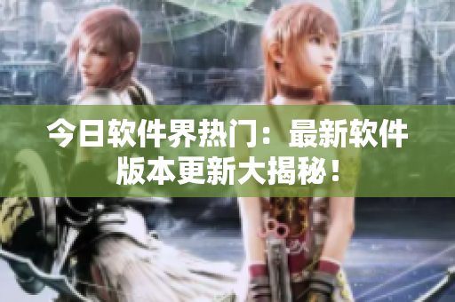 今日软件界热门：最新软件版本更新大揭秘！
