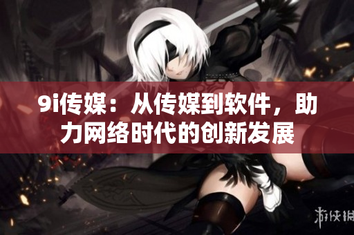 9i传媒：从传媒到软件，助力网络时代的创新发展