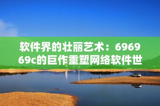 软件界的壮丽艺术：696969c的巨作重塑网络软件世界