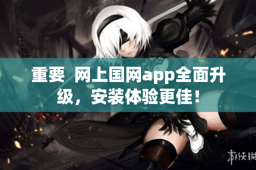 重要  网上国网app全面升级，安装体验更佳！