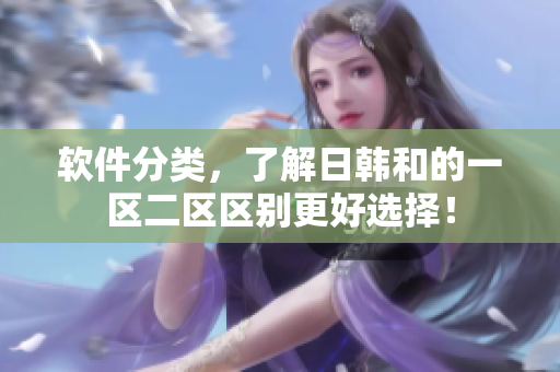软件分类，了解日韩和的一区二区区别更好选择！