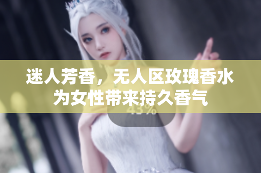 迷人芳香，无人区玫瑰香水为女性带来持久香气