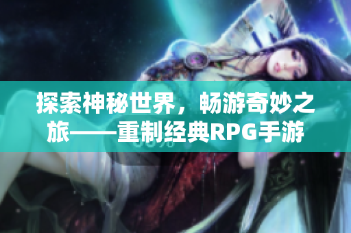 探索神秘世界，畅游奇妙之旅——重制经典RPG手游