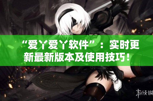 “爱丫爱丫软件”：实时更新最新版本及使用技巧！