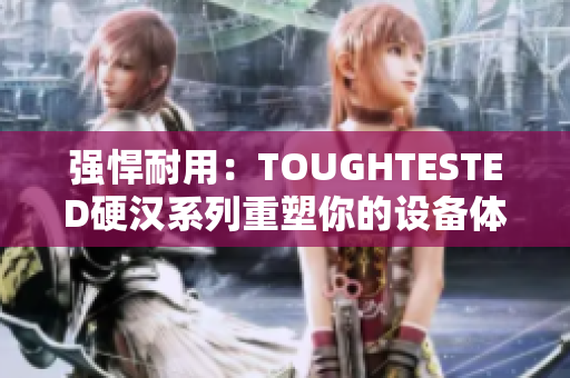 强悍耐用：TOUGHTESTED硬汉系列重塑你的设备体验