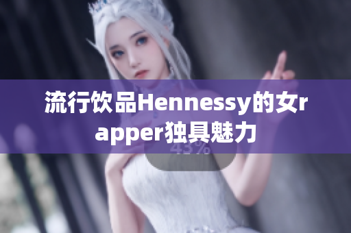 流行饮品Hennessy的女rapper独具魅力