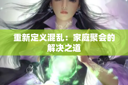 重新定义混乱：家庭聚会的解决之道