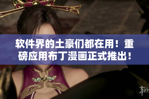 软件界的土豪们都在用！重磅应用布丁漫画正式推出！