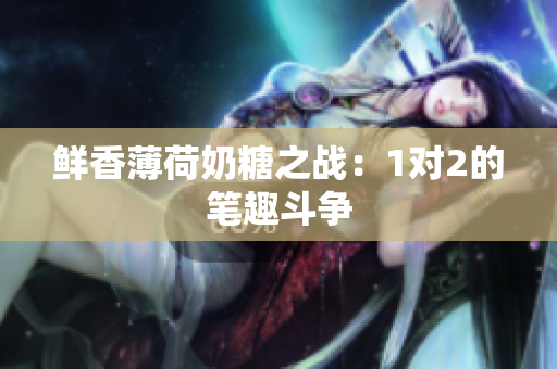 鲜香薄荷奶糖之战：1对2的笔趣斗争