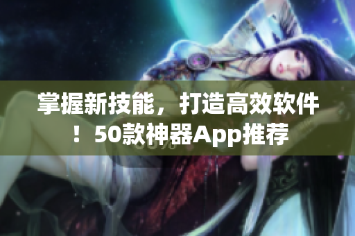 掌握新技能，打造高效软件！50款神器App推荐