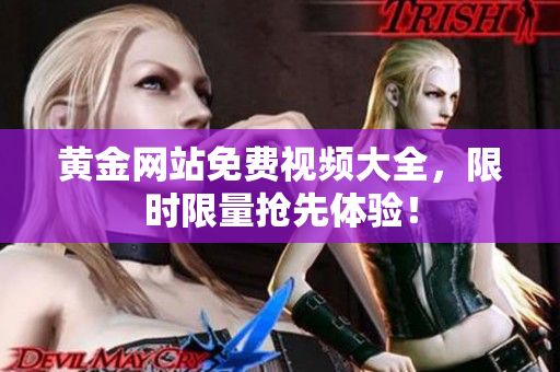 黄金网站免费视频大全，限时限量抢先体验！