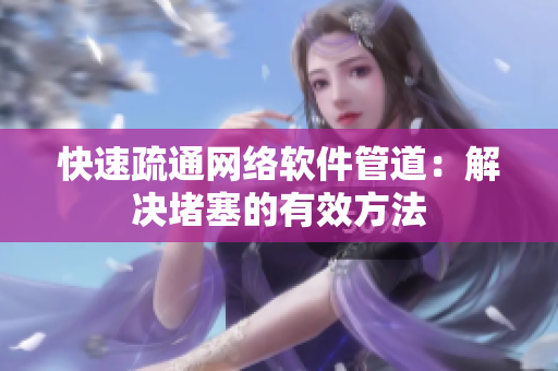 快速疏通网络软件管道：解决堵塞的有效方法