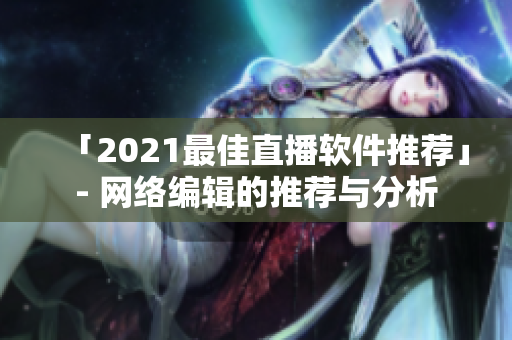 「2021最佳直播软件推荐」- 网络编辑的推荐与分析