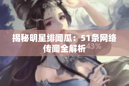揭秘明星绯闻瓜：51条网络传闻全解析