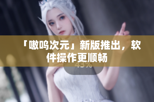 「嗷呜次元」新版推出，软件操作更顺畅