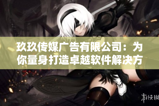 玖玖传媒广告有限公司：为你量身打造卓越软件解决方案