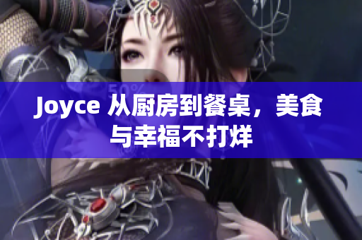 Joyce 从厨房到餐桌，美食与幸福不打烊