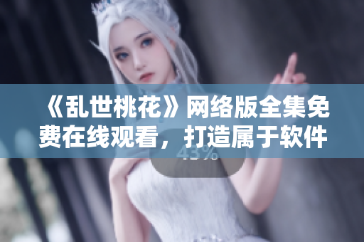 《乱世桃花》网络版全集免费在线观看，打造属于软件界的热血江湖