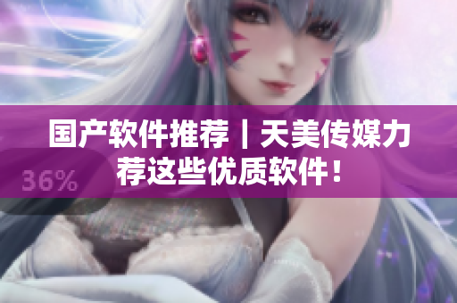 国产软件推荐｜天美传媒力荐这些优质软件！